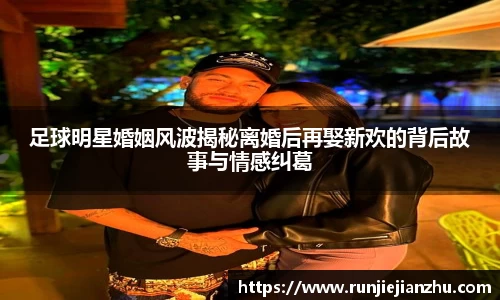 足球明星婚姻风波揭秘离婚后再娶新欢的背后故事与情感纠葛