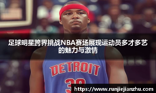 足球明星跨界挑战NBA赛场展现运动员多才多艺的魅力与激情