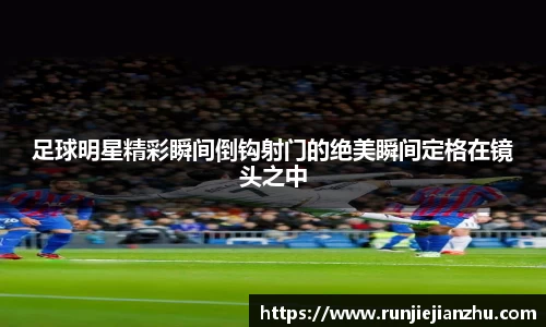足球明星精彩瞬间倒钩射门的绝美瞬间定格在镜头之中