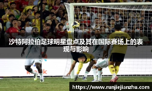 沙特阿拉伯足球明星盘点及其在国际赛场上的表现与影响